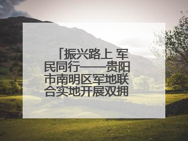 振兴路上 军民同行——贵阳市南明区军地联合实地开展双拥工作调研活动