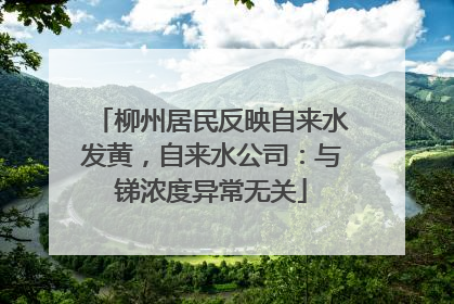 柳州居民反映自来水发黄，自来水公司：与锑浓度异常无关