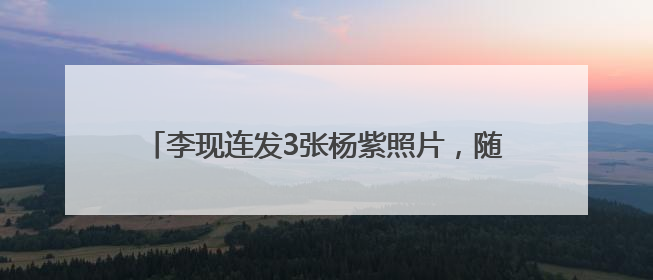 李现连发3张杨紫照片，随后杨紫回应：牡丹很满意！