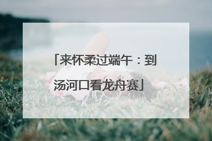 来怀柔过端午：到汤河口看龙舟赛