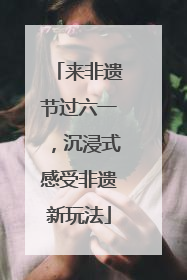 来非遗节过六一，沉浸式感受非遗新玩法