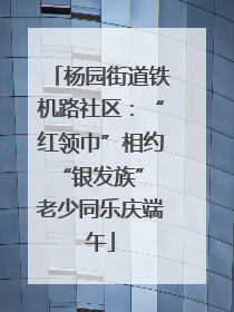 杨园街道铁机路社区：“红领巾”相约“银发族” 老少同乐庆端午