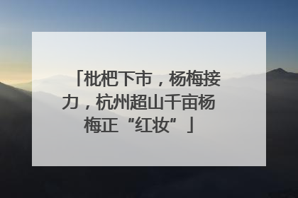 枇杷下市，杨梅接力，杭州超山千亩杨梅正“红妆”