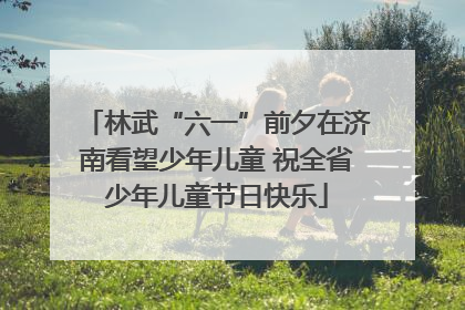 林武“六一”前夕在济南看望少年儿童 祝全省少年儿童节日快乐