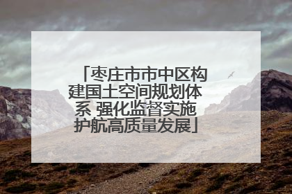 枣庄市市中区构建国土空间规划体系 强化监督实施护航高质量发展