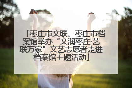 枣庄市文联、枣庄市档案馆举办“文润枣庄·艺联万家”文艺志愿者走进档案馆主题活动