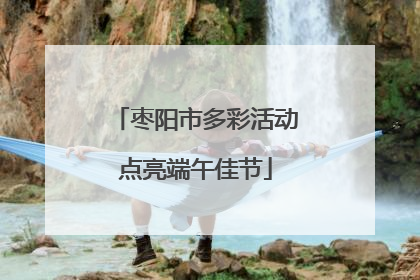 枣阳市多彩活动点亮端午佳节