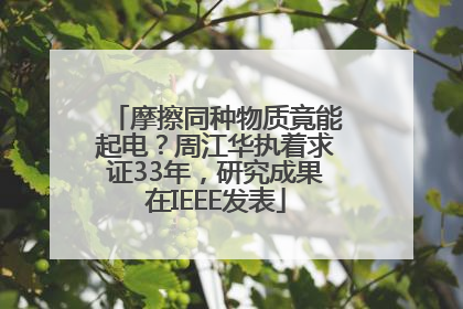 摩擦同种物质竟能起电？周江华执着求证33年，研究成果在IEEE发表
