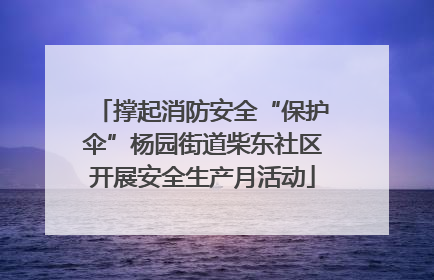 撑起消防安全“保护伞”杨园街道柴东社区开展安全生产月活动
