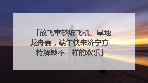 放飞童梦纸飞机、旱地龙舟赛，端午快来济宁方特解锁不一样的欢乐
