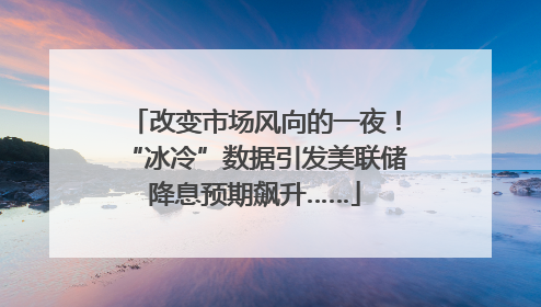 改变市场风向的一夜！“冰冷”数据引发美联储降息预期飙升……