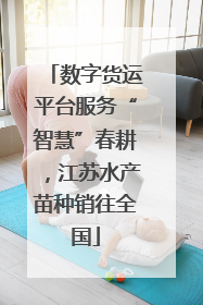 数字货运平台服务“智慧”春耕，江苏水产苗种销往全国