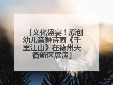 文化盛宴！原创幼儿音舞诗画《千里江山》在德州天衢新区展演