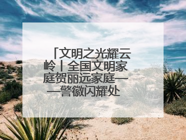 文明之光耀云岭丨全国文明家庭贺丽远家庭——警徽闪耀处 家风铸忠诚