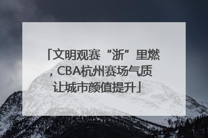文明观赛“浙”里燃，CBA杭州赛场气质让城市颜值提升