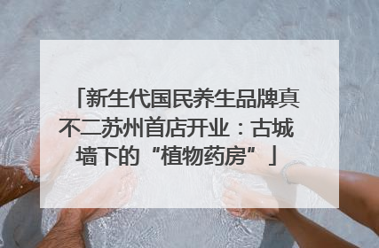 新生代国民养生品牌真不二苏州首店开业：古城墙下的“植物药房”