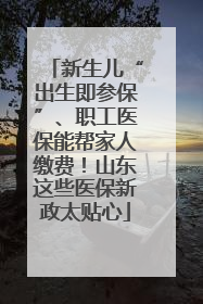 新生儿“出生即参保”、职工医保能帮家人缴费！山东这些医保新政太贴心