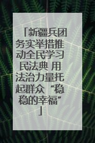 新疆兵团务实举措推动全民学习民法典 用法治力量托起群众“稳稳的幸福”