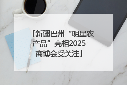 新疆巴州“明星农产品”亮相2025商博会受关注