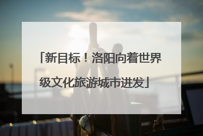 新目标！洛阳向着世界级文化旅游城市进发