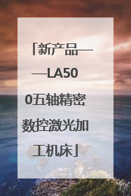 新产品——LA500五轴精密数控激光加工机床