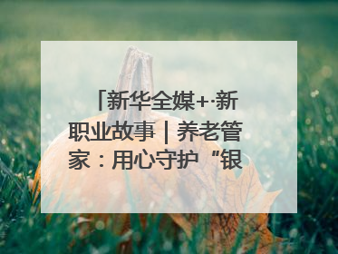 新华全媒+·新职业故事｜养老管家：用心守护“银发族”的幸福“夕阳红”