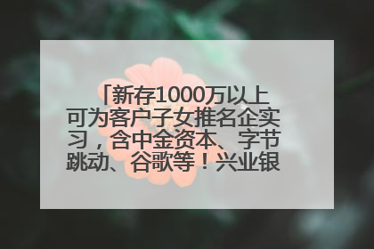 新存1000万以上可为客户子女推名企实习，含中金资本、字节跳动、谷歌等！兴业银行回应：属实