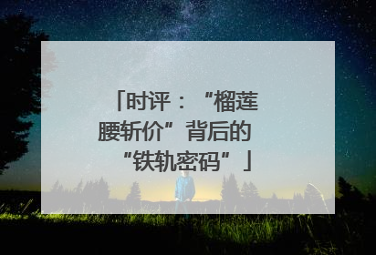 时评：“榴莲腰斩价”背后的“铁轨密码”