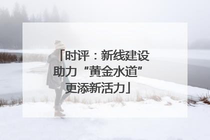 时评：新线建设助力“黄金水道”更添新活力
