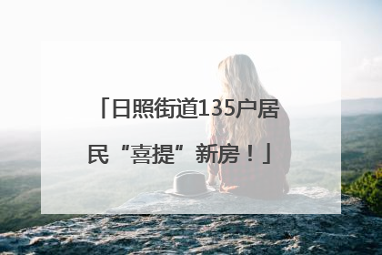 日照街道135户居民“喜提”新房！