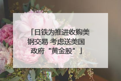 日铁为推进收购美钢交易 考虑送美国政府“黄金股”