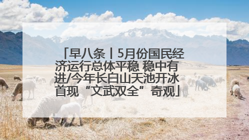 早八条丨5月份国民经济运行总体平稳 稳中有进/今年长白山天池开冰首现“文武双全”奇观