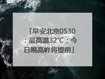 早安北京0530：最高温32℃；今日晚高峰将提前