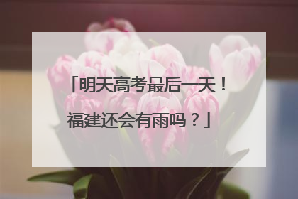 明天高考最后一天！福建还会有雨吗？