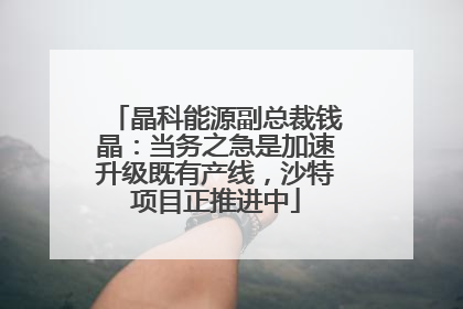 晶科能源副总裁钱晶：当务之急是加速升级既有产线，沙特项目正推进中