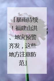 暴雨持续！福建山洪、地灾预警齐发，这些地方注意防范