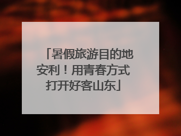 暑假旅游目的地安利！用青春方式打开好客山东