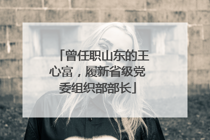 曾任职山东的王心富，履新省级党委组织部部长