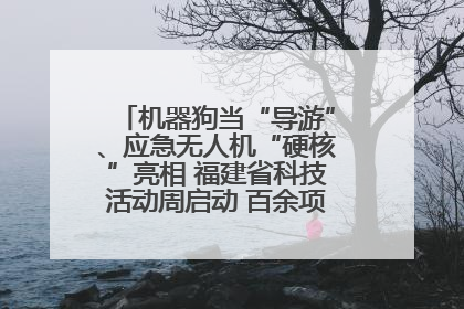 机器狗当“导游”、应急无人机“硬核”亮相 福建省科技活动周启动 百余项特色活动酷炫来袭