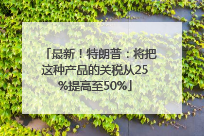 最新！特朗普：将把这种产品的关税从25%提高至50%