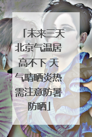 未来三天北京气温居高不下 天气晴晒炎热需注意防暑防晒