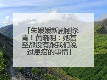 朱媛媛新剧刚杀青！黄晓明：她甚至都没有跟我们说过患癌的事情