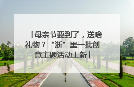 母亲节要到了，送啥礼物？“浙”里一批创意主题活动上新