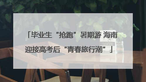 毕业生“抢跑”暑期游 海南迎接高考后“青春旅行潮”