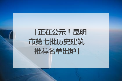 正在公示！昆明市第七批历史建筑推荐名单出炉