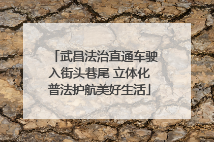 武昌法治直通车驶入街头巷尾 立体化普法护航美好生活