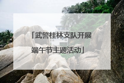 武警桂林支队开展端午节主题活动