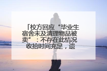 校方回应“毕业生宿舍未及清理物品被卖”：不存在此情况 收拾时间充足，遗留物品会帮保管