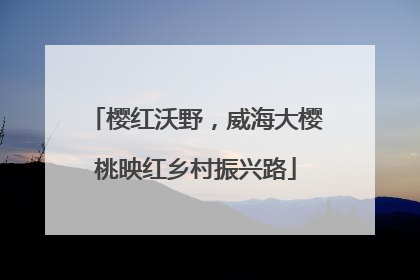 樱红沃野，威海大樱桃映红乡村振兴路