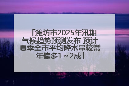 潍坊市2025年汛期气候趋势预测发布 预计夏季全市平均降水量较常年偏多1～2成
